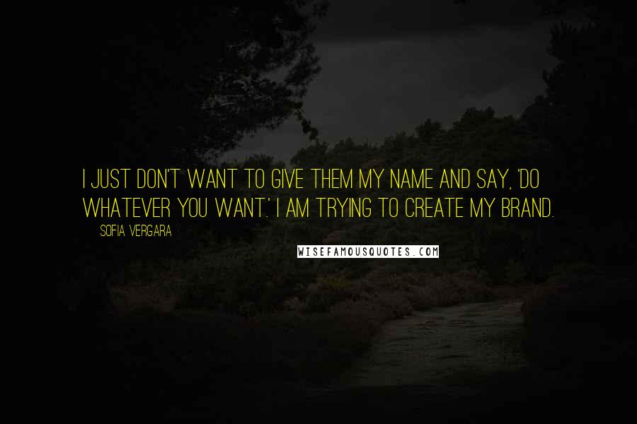 Sofia Vergara Quotes: I just don't want to give them my name and say, 'Do whatever you want.' I am trying to create my brand.