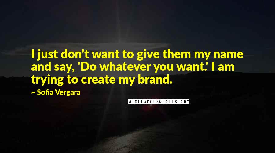 Sofia Vergara Quotes: I just don't want to give them my name and say, 'Do whatever you want.' I am trying to create my brand.