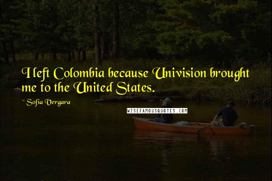 Sofia Vergara Quotes: I left Colombia because Univision brought me to the United States.