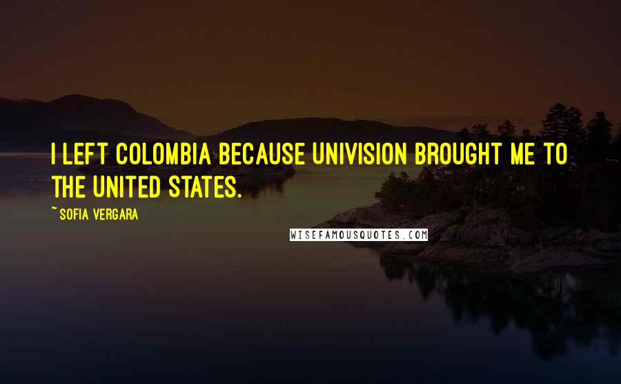 Sofia Vergara Quotes: I left Colombia because Univision brought me to the United States.