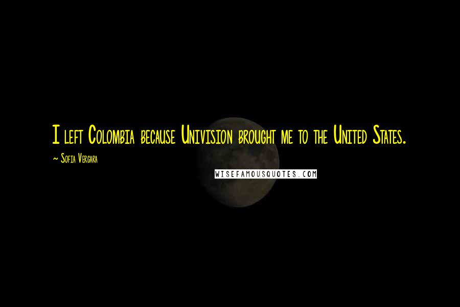 Sofia Vergara Quotes: I left Colombia because Univision brought me to the United States.