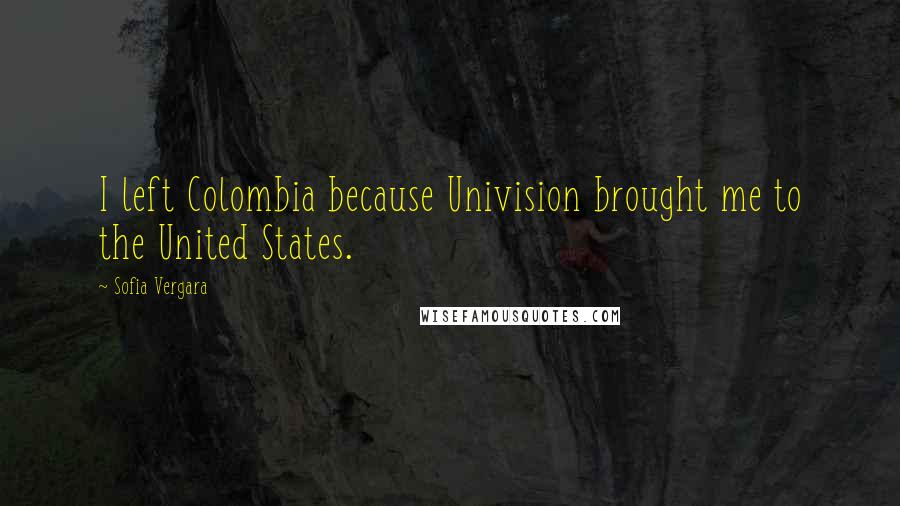Sofia Vergara Quotes: I left Colombia because Univision brought me to the United States.