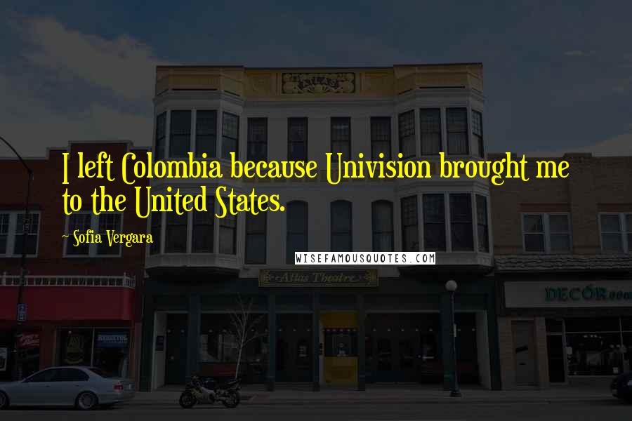 Sofia Vergara Quotes: I left Colombia because Univision brought me to the United States.