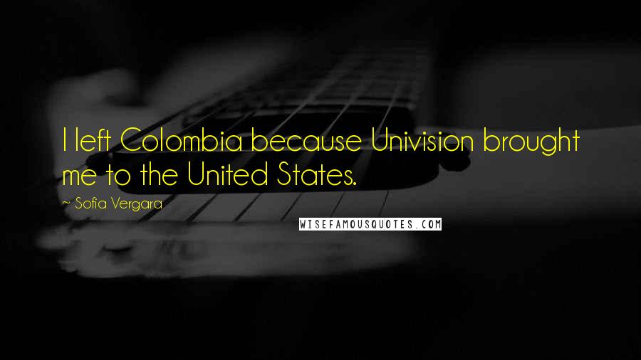 Sofia Vergara Quotes: I left Colombia because Univision brought me to the United States.