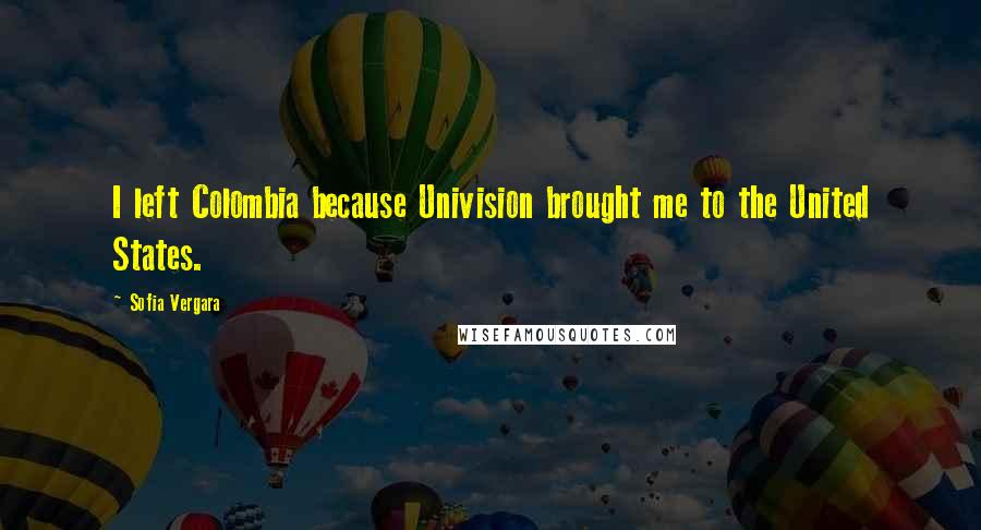 Sofia Vergara Quotes: I left Colombia because Univision brought me to the United States.