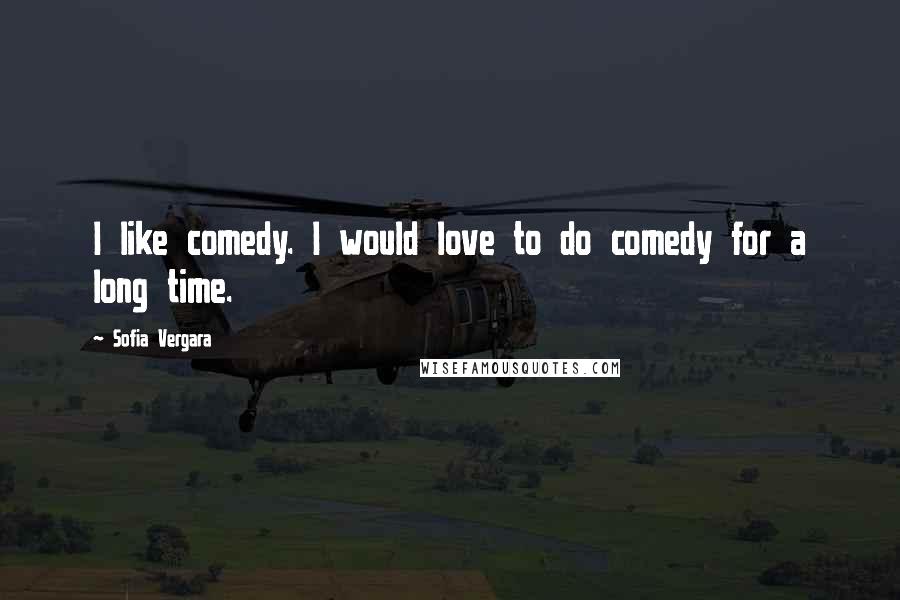 Sofia Vergara Quotes: I like comedy. I would love to do comedy for a long time.