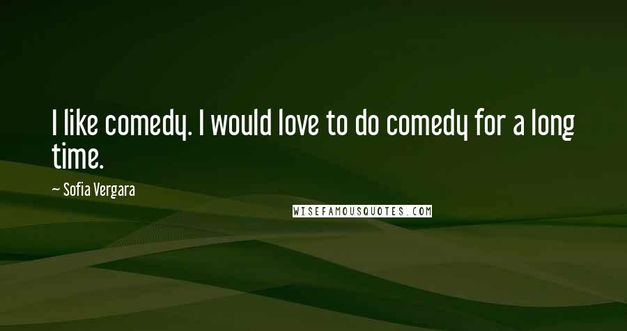 Sofia Vergara Quotes: I like comedy. I would love to do comedy for a long time.