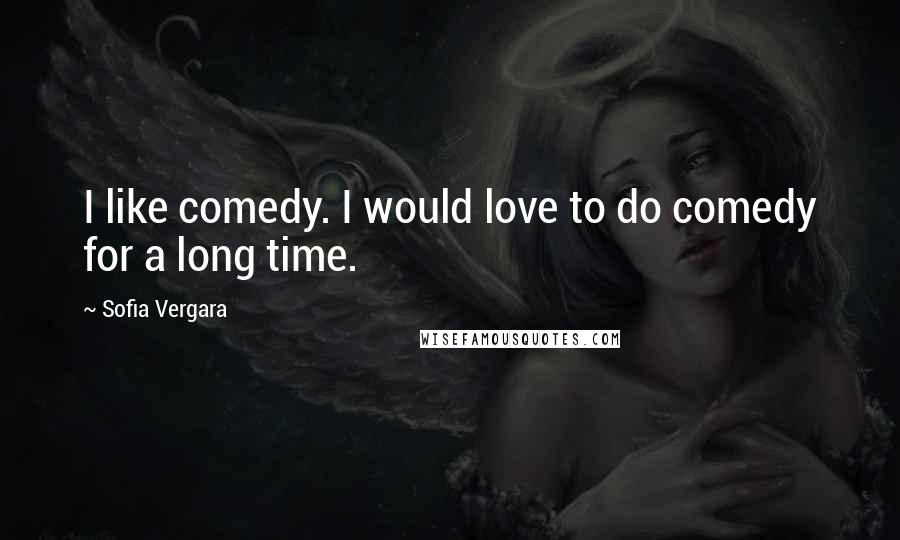 Sofia Vergara Quotes: I like comedy. I would love to do comedy for a long time.