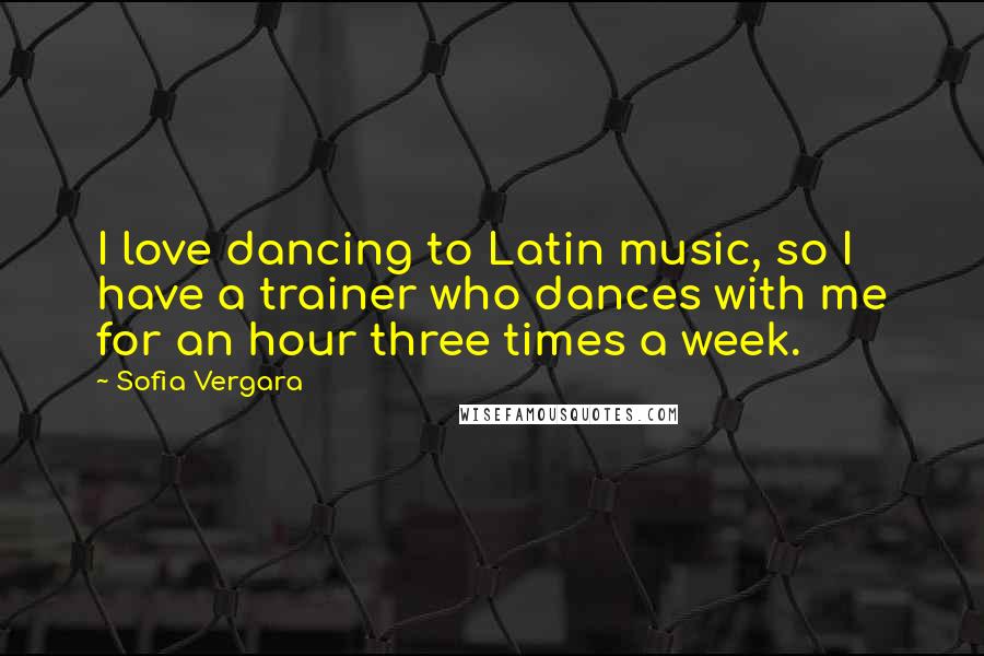 Sofia Vergara Quotes: I love dancing to Latin music, so I have a trainer who dances with me for an hour three times a week.