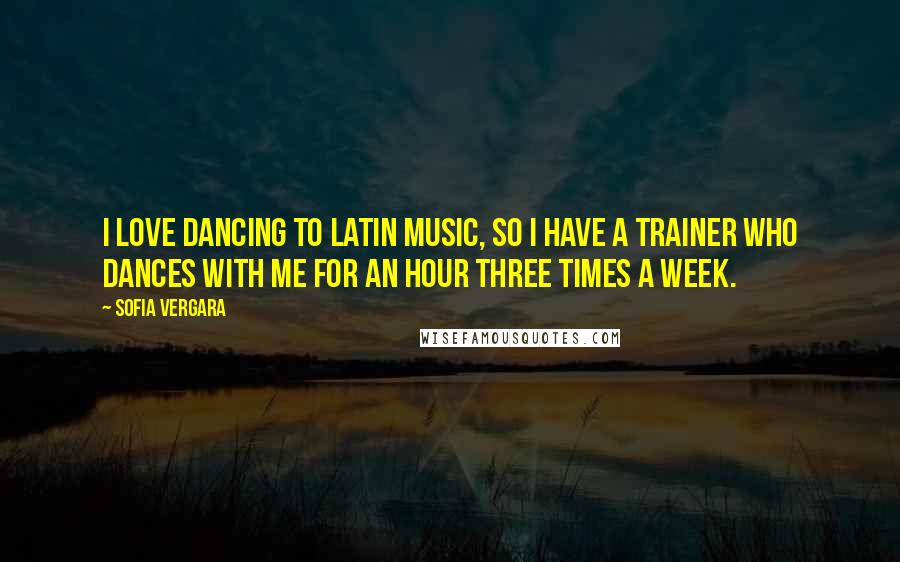 Sofia Vergara Quotes: I love dancing to Latin music, so I have a trainer who dances with me for an hour three times a week.