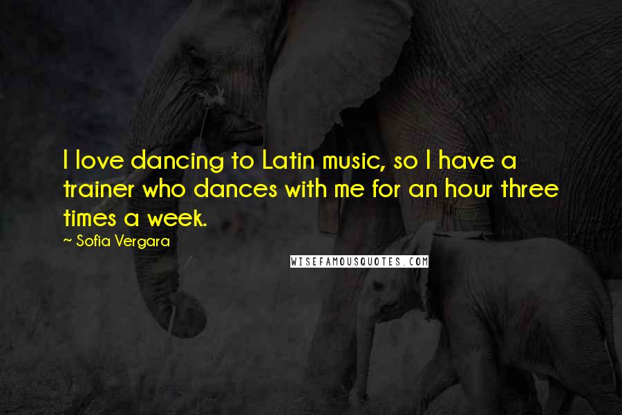 Sofia Vergara Quotes: I love dancing to Latin music, so I have a trainer who dances with me for an hour three times a week.