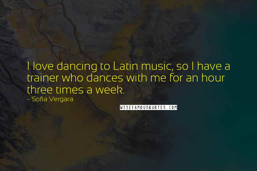 Sofia Vergara Quotes: I love dancing to Latin music, so I have a trainer who dances with me for an hour three times a week.