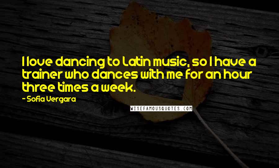 Sofia Vergara Quotes: I love dancing to Latin music, so I have a trainer who dances with me for an hour three times a week.