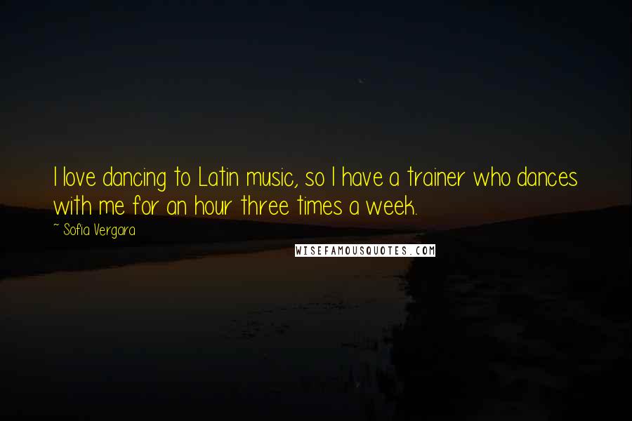 Sofia Vergara Quotes: I love dancing to Latin music, so I have a trainer who dances with me for an hour three times a week.