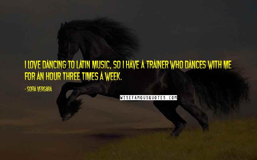 Sofia Vergara Quotes: I love dancing to Latin music, so I have a trainer who dances with me for an hour three times a week.