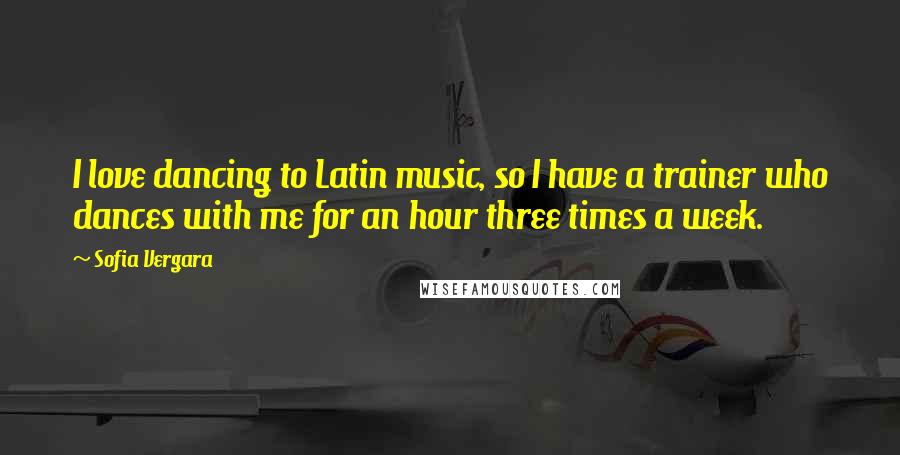 Sofia Vergara Quotes: I love dancing to Latin music, so I have a trainer who dances with me for an hour three times a week.