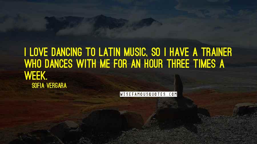 Sofia Vergara Quotes: I love dancing to Latin music, so I have a trainer who dances with me for an hour three times a week.
