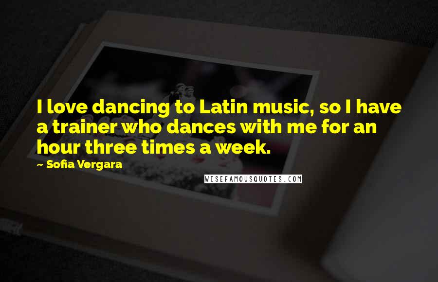 Sofia Vergara Quotes: I love dancing to Latin music, so I have a trainer who dances with me for an hour three times a week.