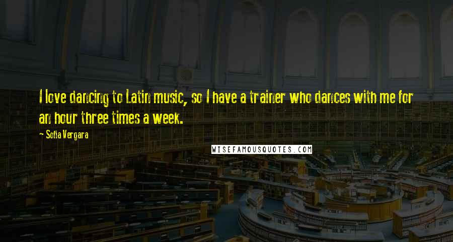 Sofia Vergara Quotes: I love dancing to Latin music, so I have a trainer who dances with me for an hour three times a week.