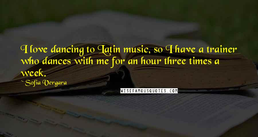 Sofia Vergara Quotes: I love dancing to Latin music, so I have a trainer who dances with me for an hour three times a week.