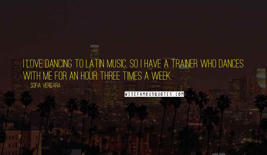Sofia Vergara Quotes: I love dancing to Latin music, so I have a trainer who dances with me for an hour three times a week.