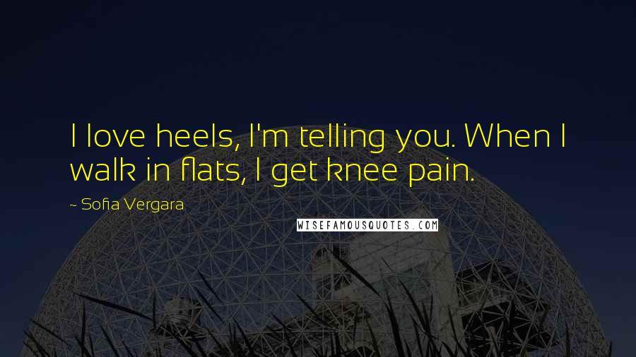 Sofia Vergara Quotes: I love heels, I'm telling you. When I walk in flats, I get knee pain.
