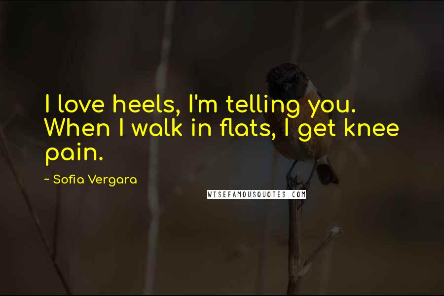 Sofia Vergara Quotes: I love heels, I'm telling you. When I walk in flats, I get knee pain.
