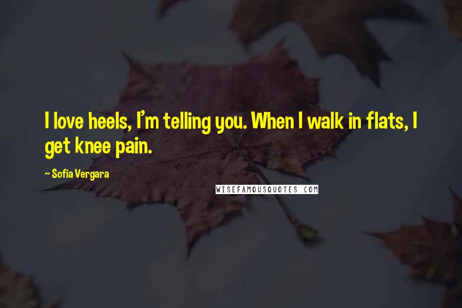 Sofia Vergara Quotes: I love heels, I'm telling you. When I walk in flats, I get knee pain.