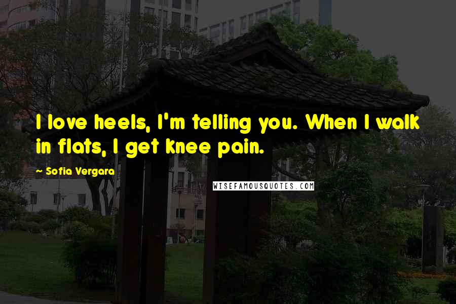 Sofia Vergara Quotes: I love heels, I'm telling you. When I walk in flats, I get knee pain.