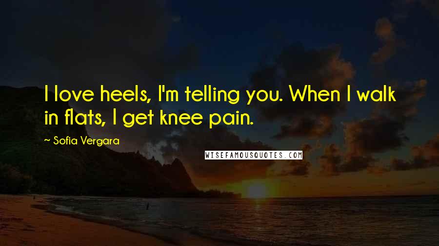 Sofia Vergara Quotes: I love heels, I'm telling you. When I walk in flats, I get knee pain.