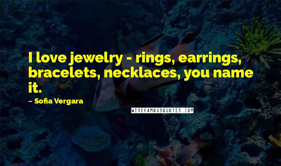 Sofia Vergara Quotes: I love jewelry - rings, earrings, bracelets, necklaces, you name it.