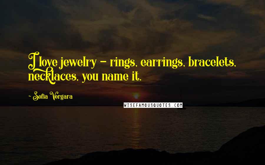 Sofia Vergara Quotes: I love jewelry - rings, earrings, bracelets, necklaces, you name it.