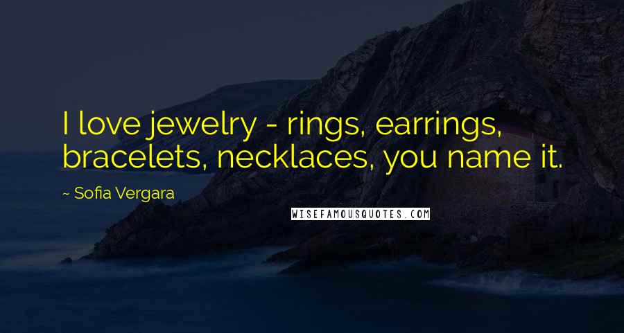 Sofia Vergara Quotes: I love jewelry - rings, earrings, bracelets, necklaces, you name it.