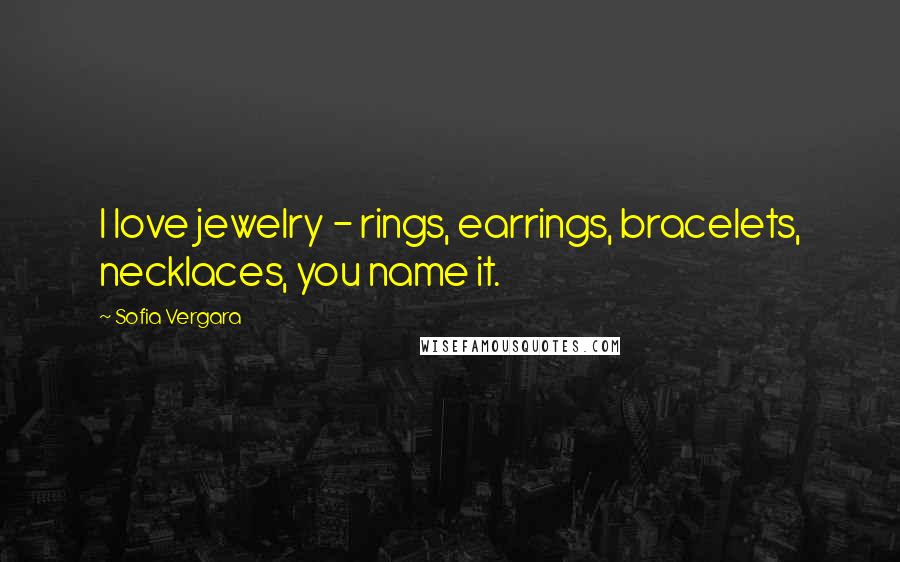 Sofia Vergara Quotes: I love jewelry - rings, earrings, bracelets, necklaces, you name it.