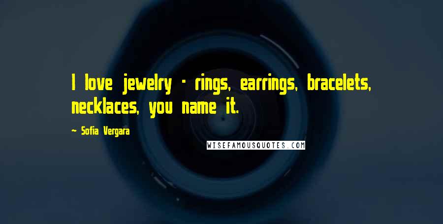 Sofia Vergara Quotes: I love jewelry - rings, earrings, bracelets, necklaces, you name it.