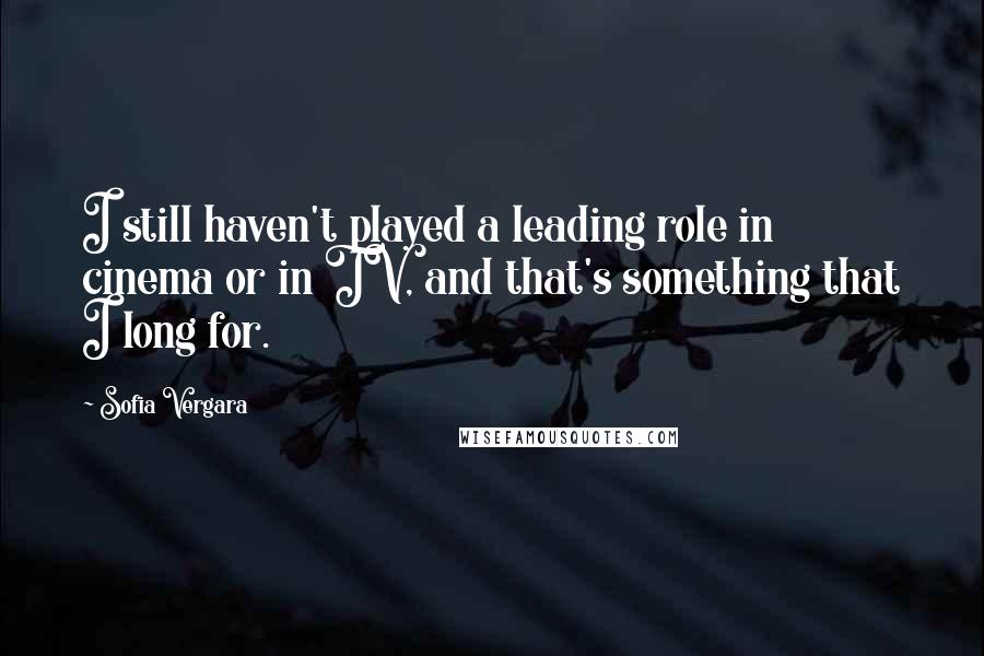 Sofia Vergara Quotes: I still haven't played a leading role in cinema or in TV, and that's something that I long for.