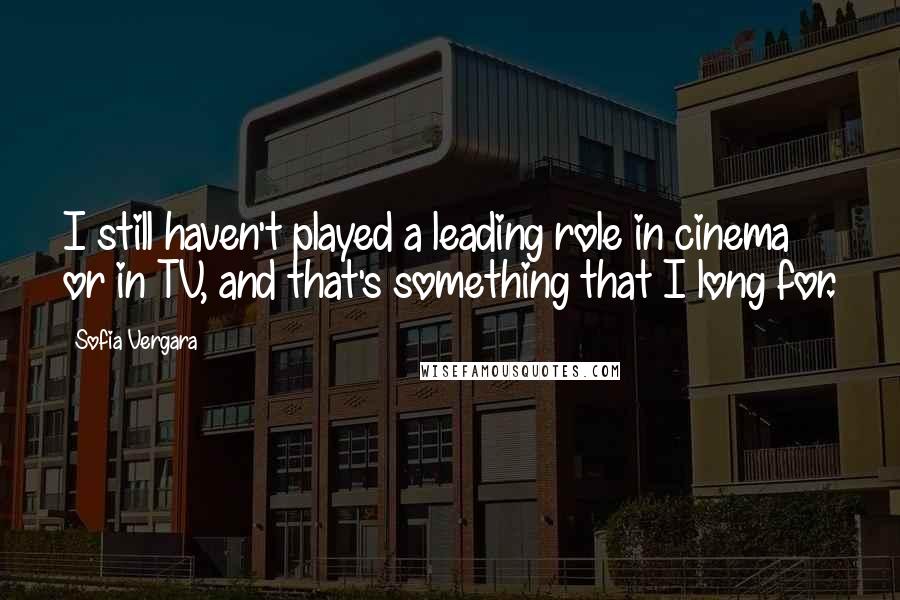 Sofia Vergara Quotes: I still haven't played a leading role in cinema or in TV, and that's something that I long for.