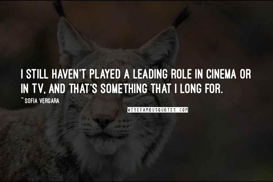 Sofia Vergara Quotes: I still haven't played a leading role in cinema or in TV, and that's something that I long for.