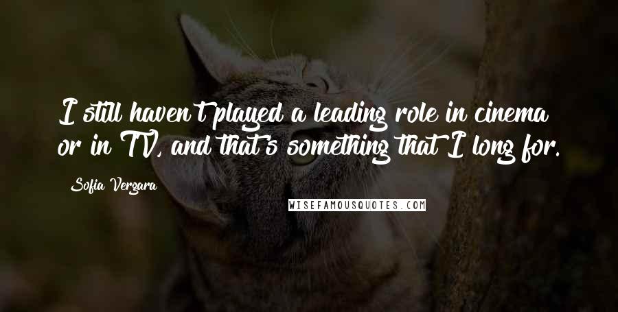 Sofia Vergara Quotes: I still haven't played a leading role in cinema or in TV, and that's something that I long for.