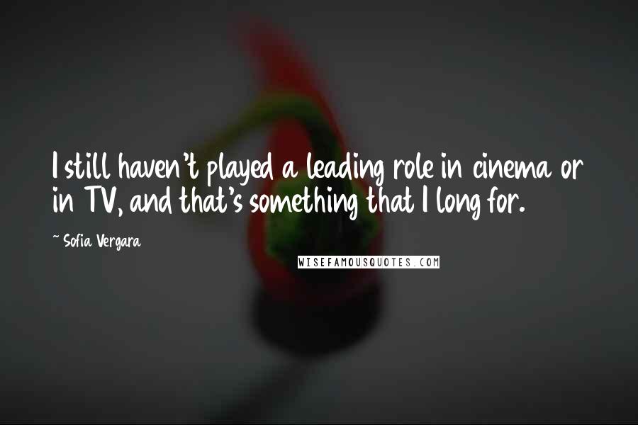 Sofia Vergara Quotes: I still haven't played a leading role in cinema or in TV, and that's something that I long for.