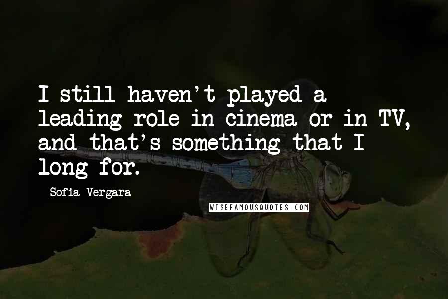 Sofia Vergara Quotes: I still haven't played a leading role in cinema or in TV, and that's something that I long for.