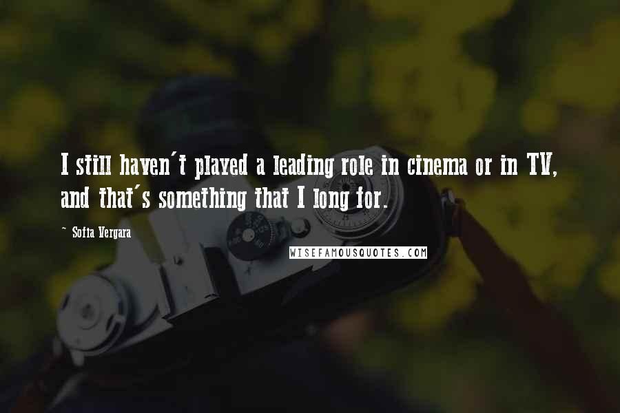 Sofia Vergara Quotes: I still haven't played a leading role in cinema or in TV, and that's something that I long for.