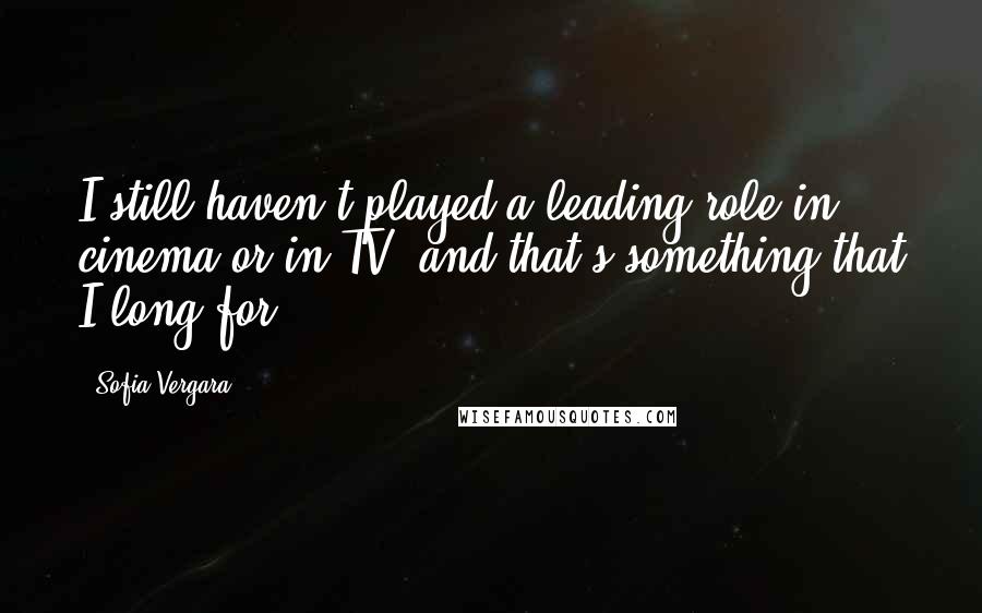 Sofia Vergara Quotes: I still haven't played a leading role in cinema or in TV, and that's something that I long for.