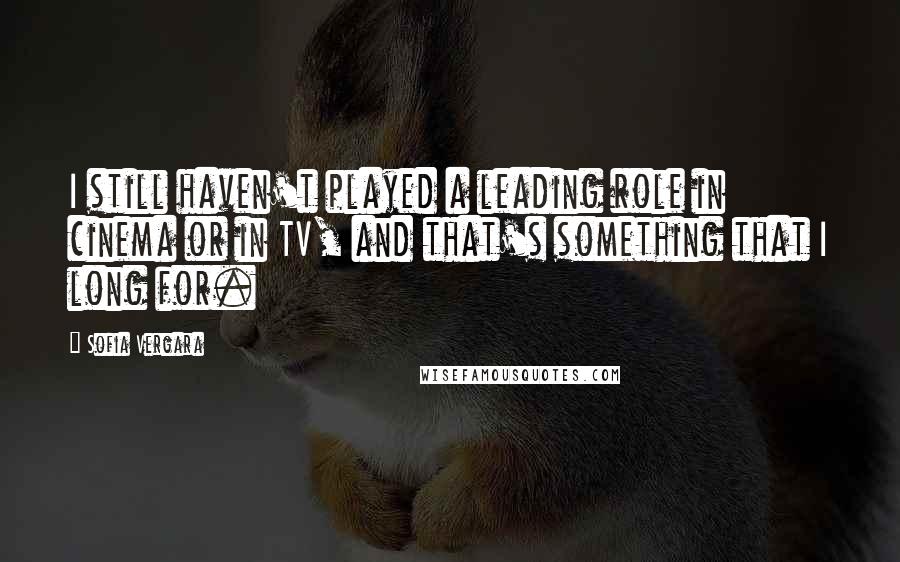 Sofia Vergara Quotes: I still haven't played a leading role in cinema or in TV, and that's something that I long for.