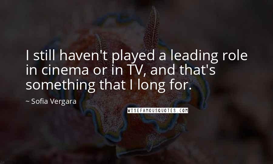 Sofia Vergara Quotes: I still haven't played a leading role in cinema or in TV, and that's something that I long for.
