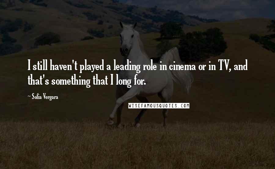 Sofia Vergara Quotes: I still haven't played a leading role in cinema or in TV, and that's something that I long for.