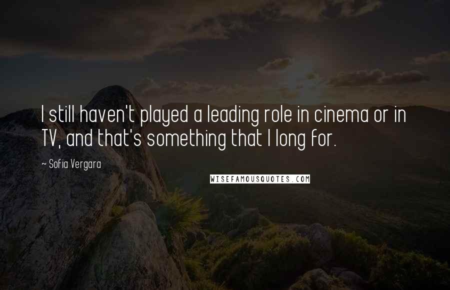 Sofia Vergara Quotes: I still haven't played a leading role in cinema or in TV, and that's something that I long for.