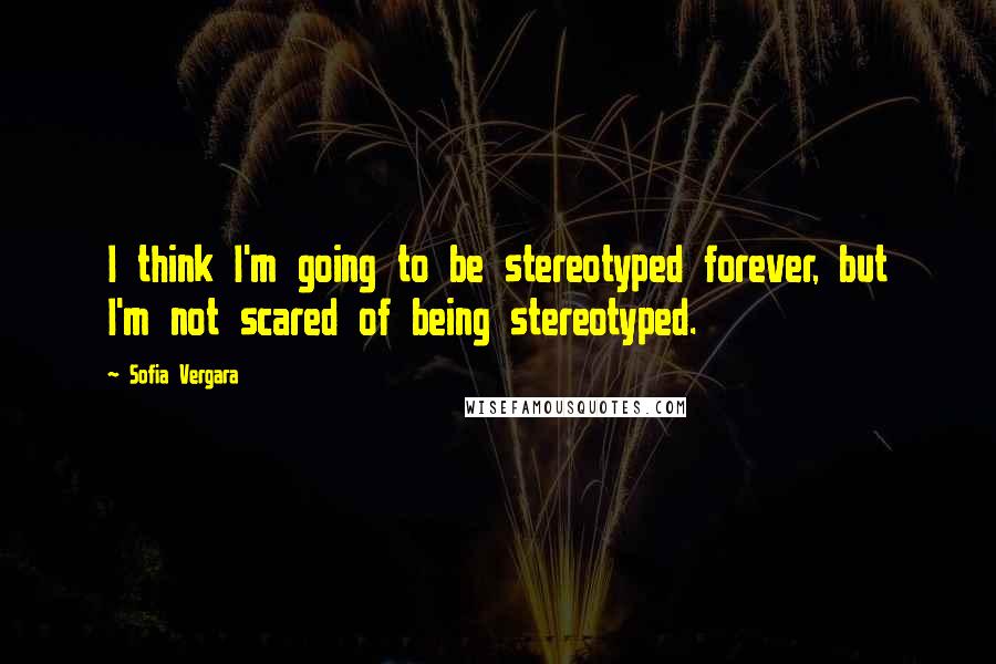 Sofia Vergara Quotes: I think I'm going to be stereotyped forever, but I'm not scared of being stereotyped.