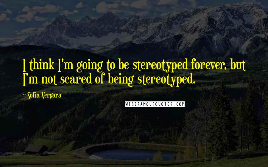 Sofia Vergara Quotes: I think I'm going to be stereotyped forever, but I'm not scared of being stereotyped.