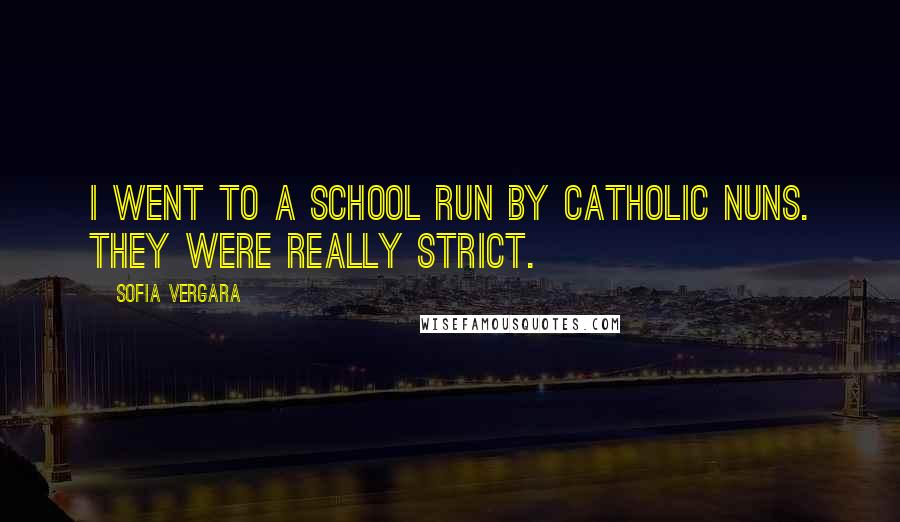 Sofia Vergara Quotes: I went to a school run by Catholic nuns. They were really strict.